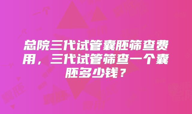 总院三代试管囊胚筛查费用，三代试管筛查一个囊胚多少钱？