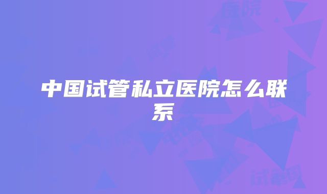 中国试管私立医院怎么联系