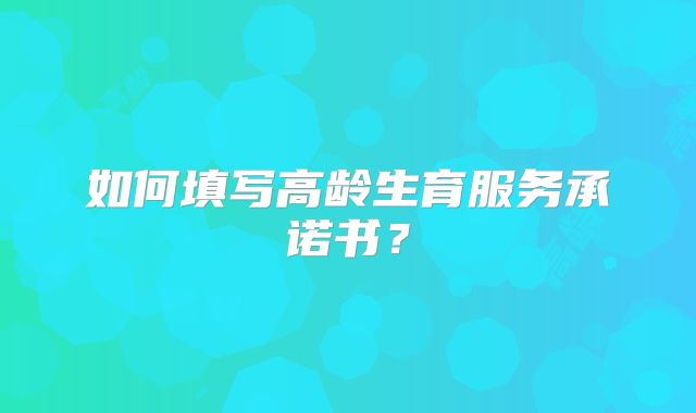 如何填写高龄生育服务承诺书?