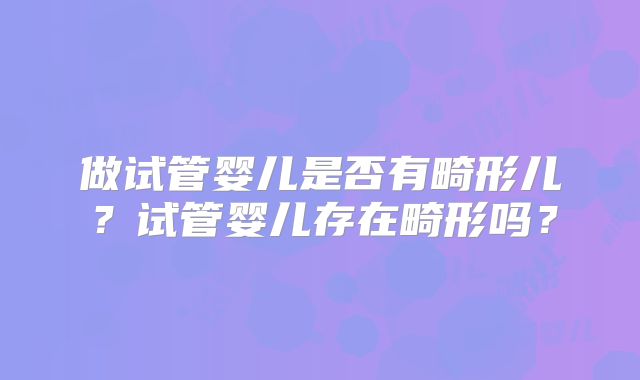 做试管婴儿是否有畸形儿？试管婴儿存在畸形吗？