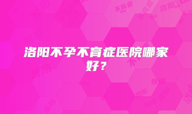 洛阳不孕不育症医院哪家好？