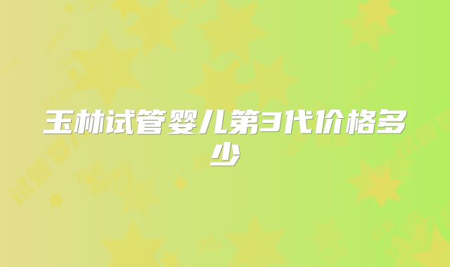 玉林试管婴儿第3代价格多少