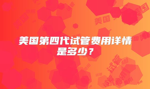 美国第四代试管费用详情是多少？