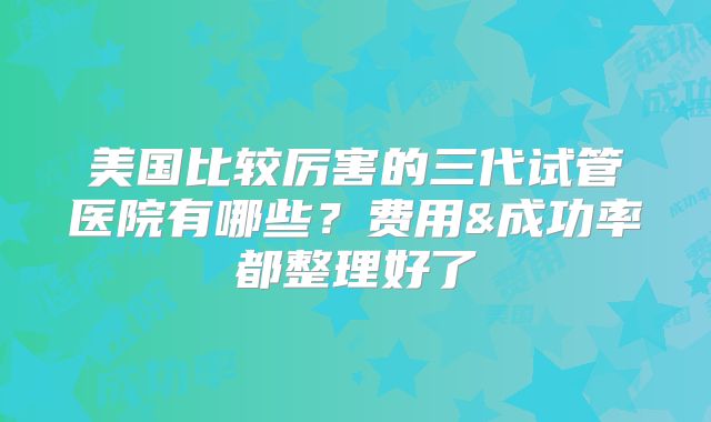 美国比较厉害的三代试管医院有哪些？费用&成功率都整理好了
