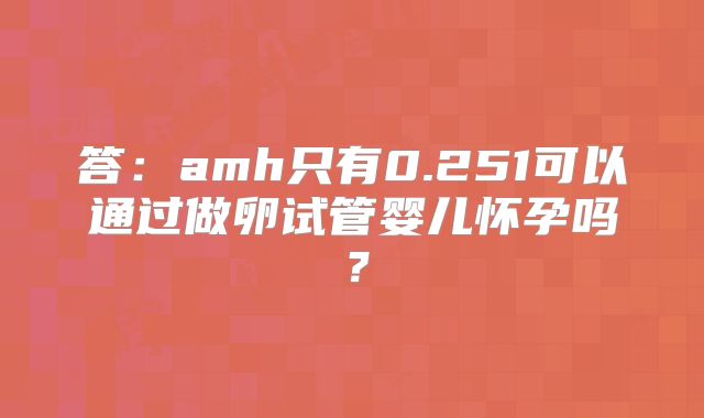 答：amh只有0.251可以通过做卵试管婴儿怀孕吗？