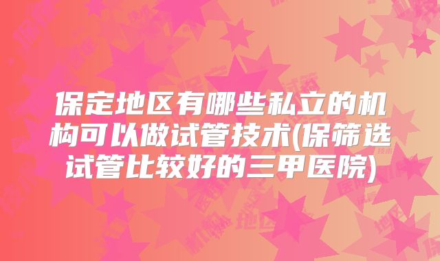 保定地区有哪些私立的机构可以做试管技术(保筛选试管比较好的三甲医院)