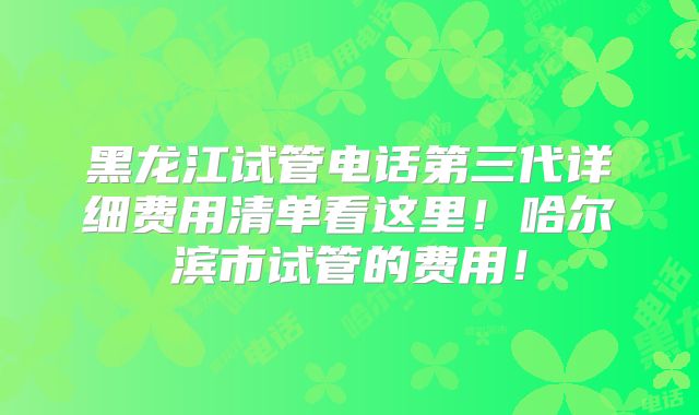 黑龙江试管电话第三代详细费用清单看这里！哈尔滨市试管的费用！