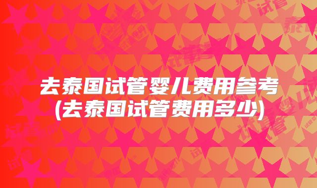 去泰国试管婴儿费用参考(去泰国试管费用多少)