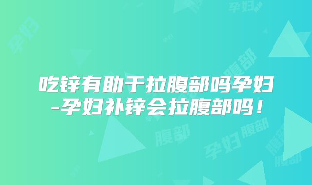 吃锌有助于拉腹部吗孕妇-孕妇补锌会拉腹部吗!