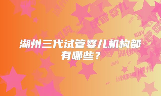 湖州三代试管婴儿机构都有哪些？