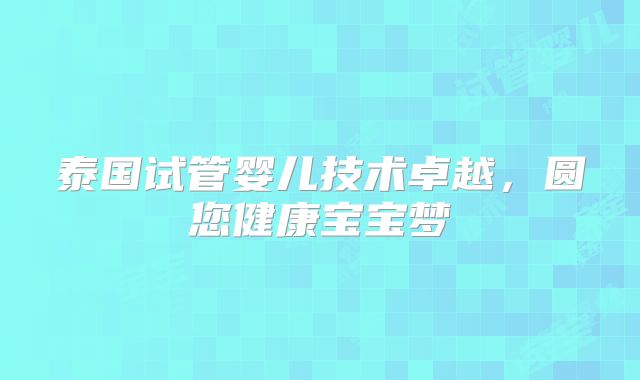 泰国试管婴儿技术卓越,圆您健康宝宝梦
