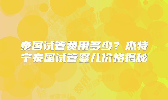 泰国试管费用多少？杰特宁泰国试管婴儿价格揭秘