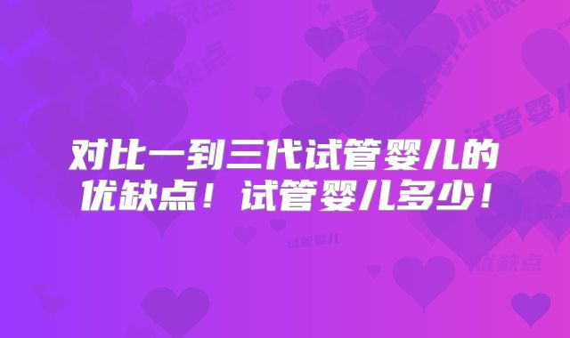 对比一到三代试管婴儿的优缺点!试管婴儿多少!