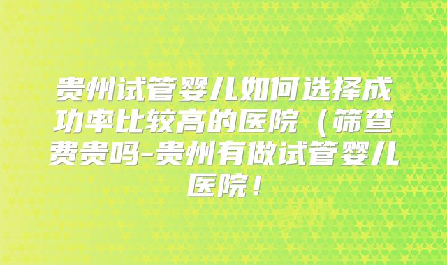 贵州试管婴儿如何选择成功率比较高的医院(筛查费贵吗-贵州有做试管婴儿医院!