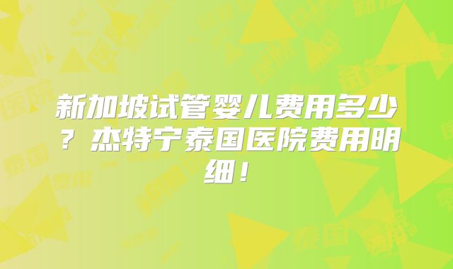 新加坡试管婴儿费用多少？杰特宁泰国医院费用明细！