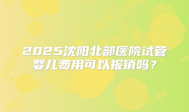 2025沈阳北部医院试管婴儿费用可以报销吗？