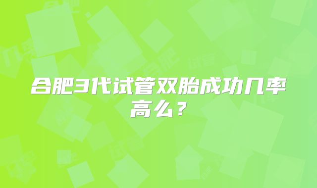 合肥3代试管双胎成功几率高么？