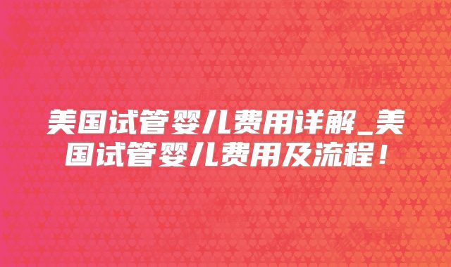 美国试管婴儿费用详解_美国试管婴儿费用及流程!