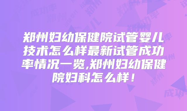 郑州妇幼保健院试管婴儿技术怎么样最新试管成功率情况一览,郑州妇幼保健院妇科怎么样!