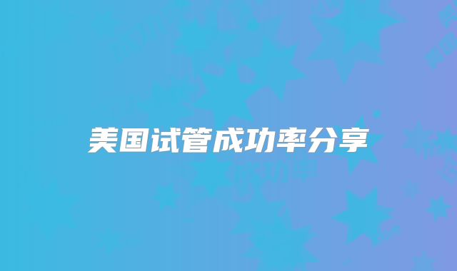 美国试管成功率分享