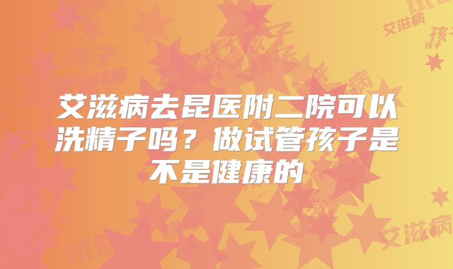 艾滋病去昆医附二院可以洗精子吗？做试管孩子是不是健康的