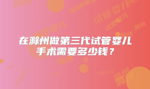 在滁州做第三代试管婴儿手术需要多少钱？