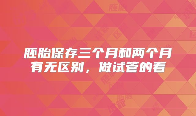 胚胎保存三个月和两个月有无区别，做试管的看