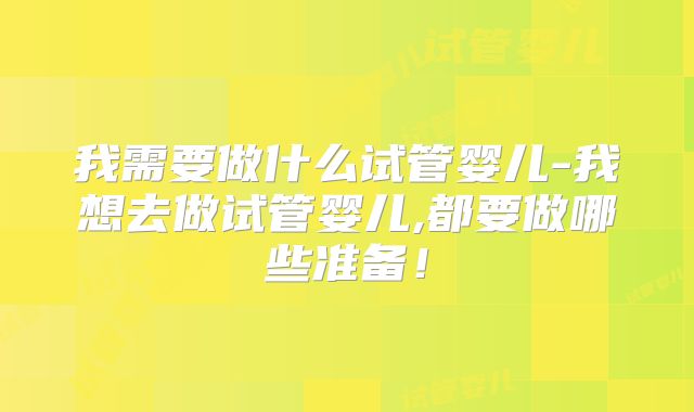 我需要做什么试管婴儿-我想去做试管婴儿,都要做哪些准备！