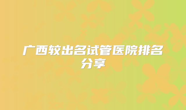 广西较出名试管医院排名分享