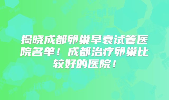 揭晓成都卵巢早衰试管医院名单！成都治疗卵巢比较好的医院！