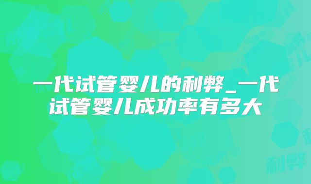 一代试管婴儿的利弊_一代试管婴儿成功率有多大