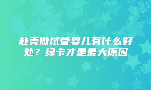 赴美做试管婴儿有什么好处?绿卡才是最大原因
