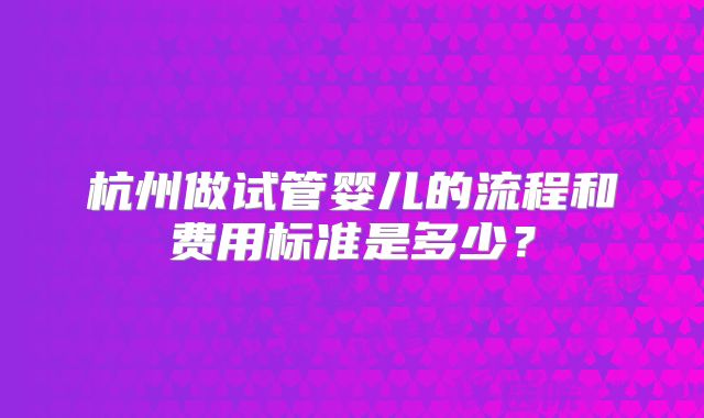 杭州做试管婴儿的流程和费用标准是多少？