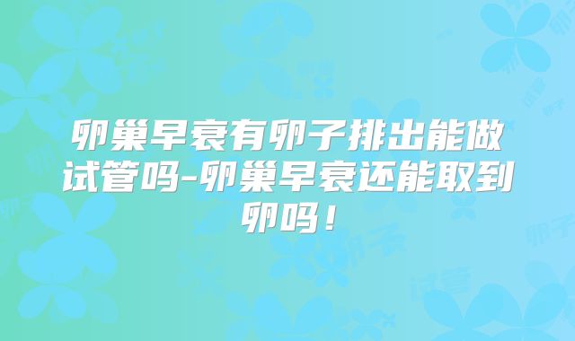卵巢早衰有卵子排出能做试管吗-卵巢早衰还能取到卵吗！