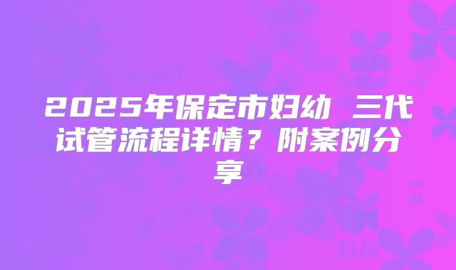 2025年保定市妇幼 三代试管流程详情？附案例分享