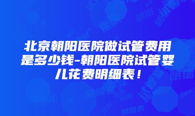 北京朝阳医院做试管费用是多少钱-朝阳医院试管婴儿花费明细表！
