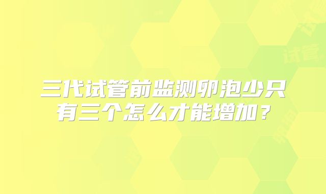 三代试管前监测卵泡少只有三个怎么才能增加?