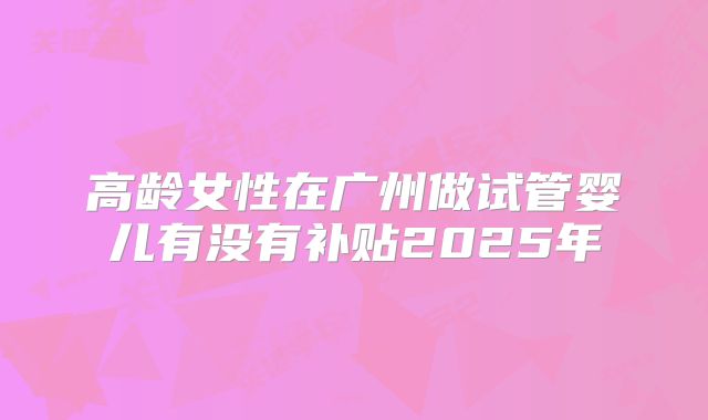 高龄女性在广州做试管婴儿有没有补贴2025年