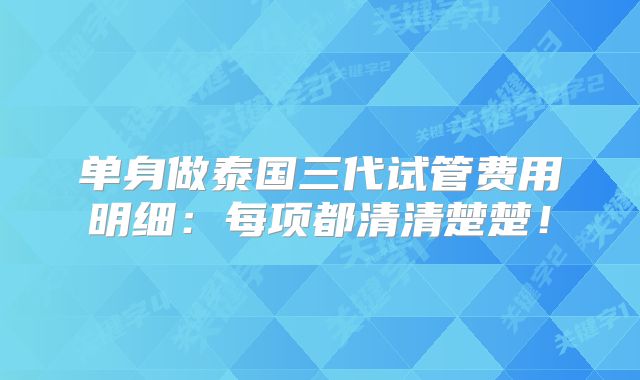 单身做泰国三代试管费用明细:每项都清清楚楚!