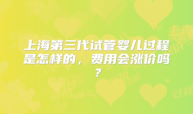 上海第三代试管婴儿过程是怎样的，费用会涨价吗？