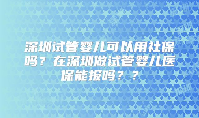深圳试管婴儿可以用社保吗？在深圳做试管婴儿医保能报吗？？