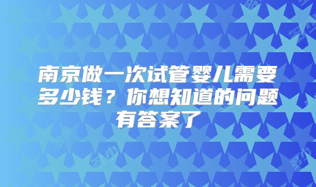 南京做一次试管婴儿需要多少钱？你想知道的问题有答案了