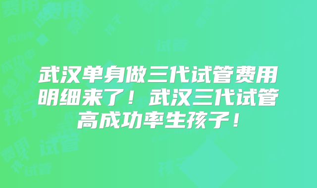 武汉单身做三代试管费用明细来了！武汉三代试管高成功率生孩子！
