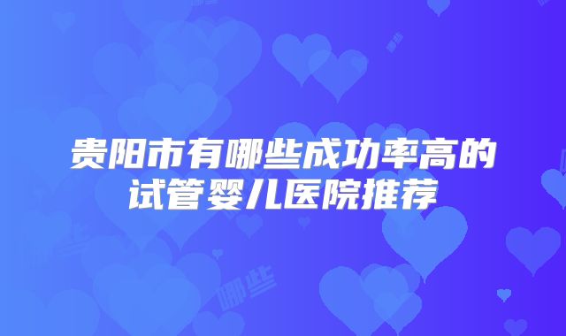 贵阳市有哪些成功率高的试管婴儿医院推荐