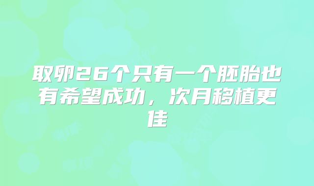 取卵26个只有一个胚胎也有希望成功，次月移植更佳