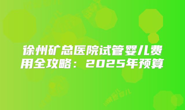 徐州矿总医院试管婴儿费用全攻略：2025年预算