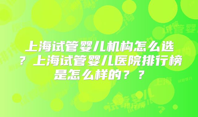 上海试管婴儿机构怎么选？上海试管婴儿医院排行榜是怎么样的？？