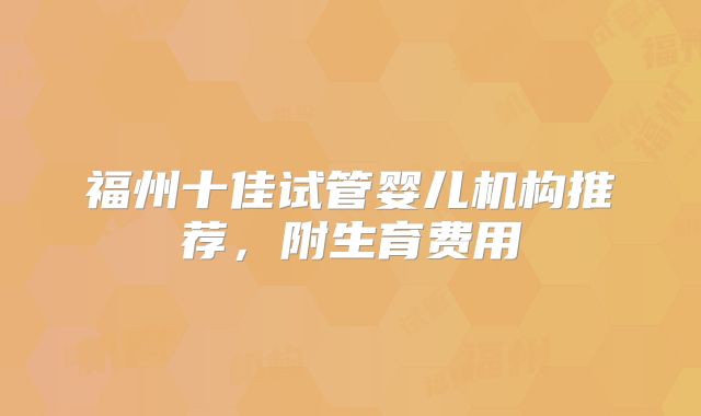 福州十佳试管婴儿机构推荐，附生育费用