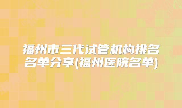 福州市三代试管机构排名名单分享(福州医院名单)
