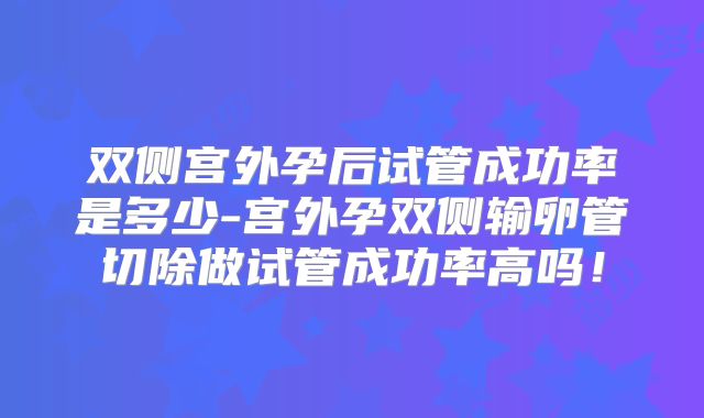 双侧宫外孕后试管成功率是多少-宫外孕双侧输卵管切除做试管成功率高吗！